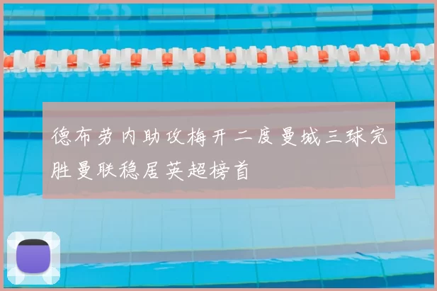 德布劳内助攻梅开二度曼城三球完胜曼联稳居英超榜首