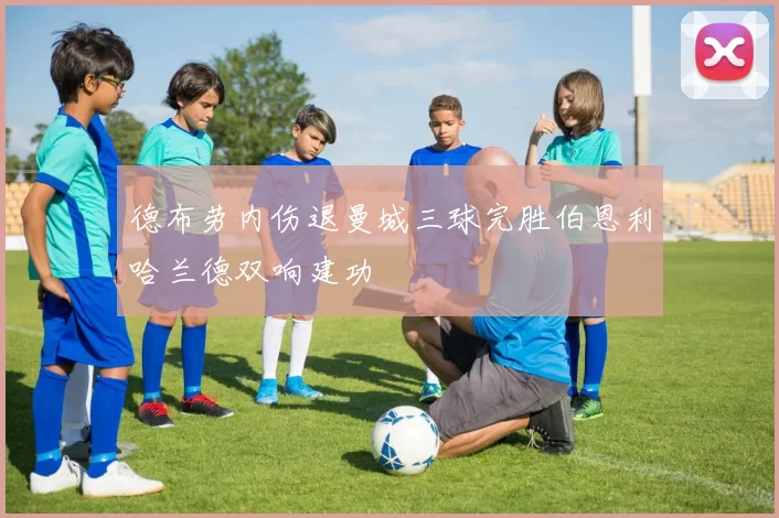 德布劳内伤退曼城三球完胜伯恩利哈兰德双响建功