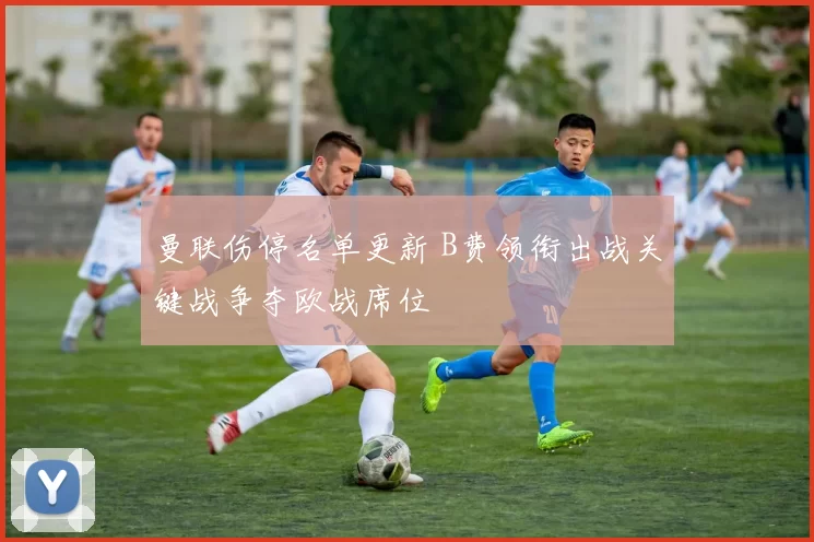 曼联伤停名单更新 B费领衔出战关键战争夺欧战席位