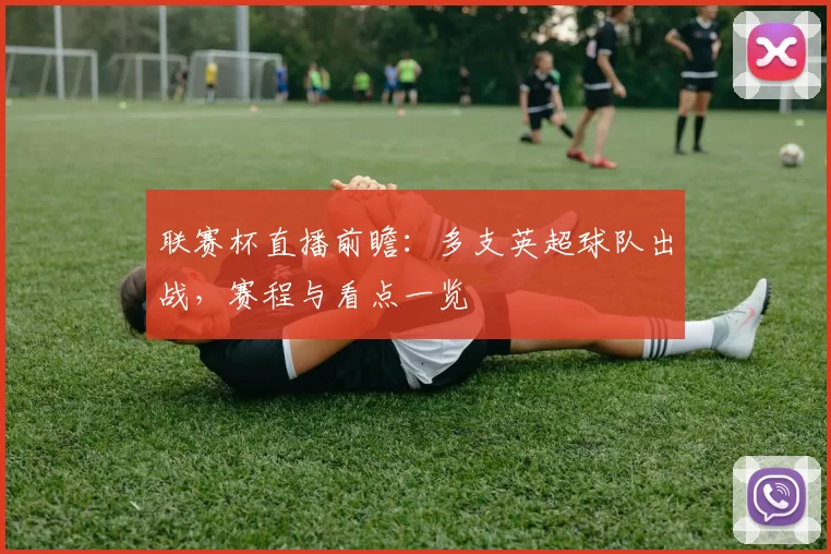 联赛杯直播前瞻：多支英超球队出战，赛程与看点一览