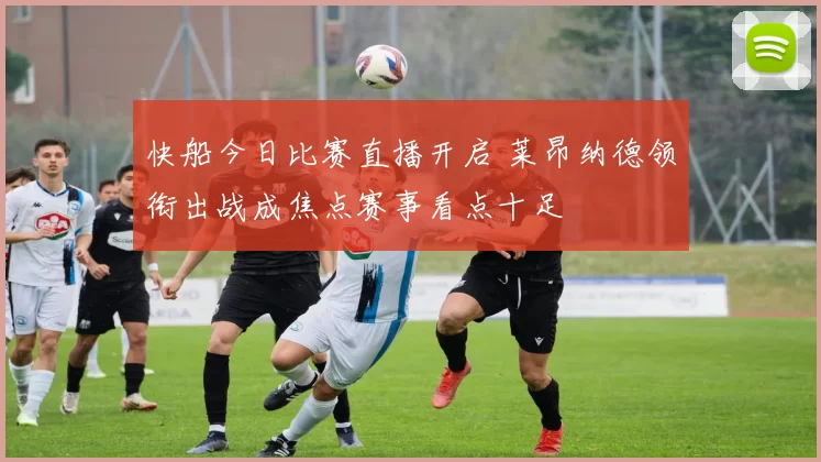 快船今日比赛直播开启 莱昂纳德领衔出战成焦点赛事看点十足