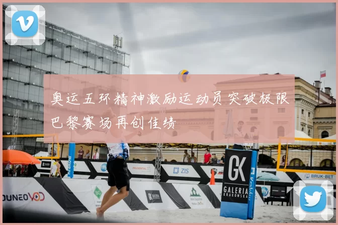 奥运五环精神激励运动员突破极限巴黎赛场再创佳绩