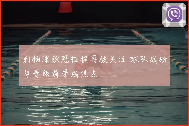 利物浦欧冠征程再被关注 球队战绩与晋级前景成焦点