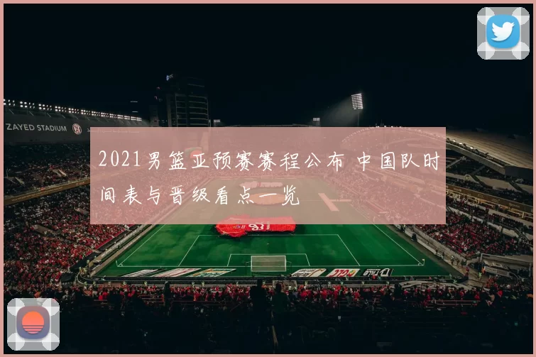 2021男篮亚预赛赛程公布 中国队时间表与晋级看点一览