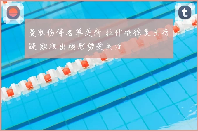 曼联伤停名单更新 拉什福德复出存疑 欧联出线形势受关注