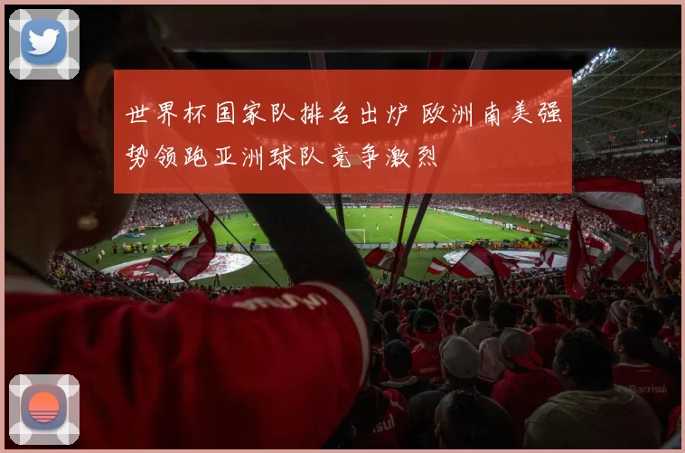 世界杯国家队排名出炉 欧洲南美强势领跑亚洲球队竞争激烈