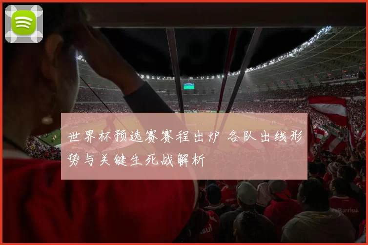 世界杯预选赛赛程出炉 各队出线形势与关键生死战解析