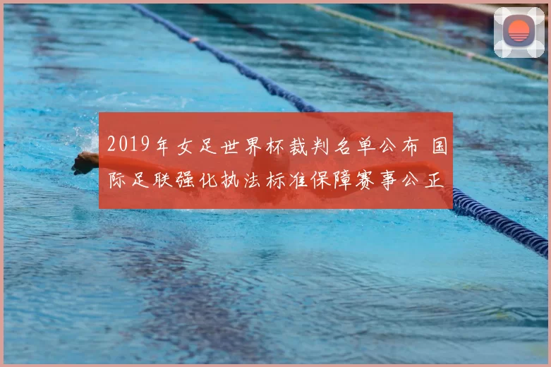 2019年女足世界杯裁判名单公布 国际足联强化执法标准保障赛事公正