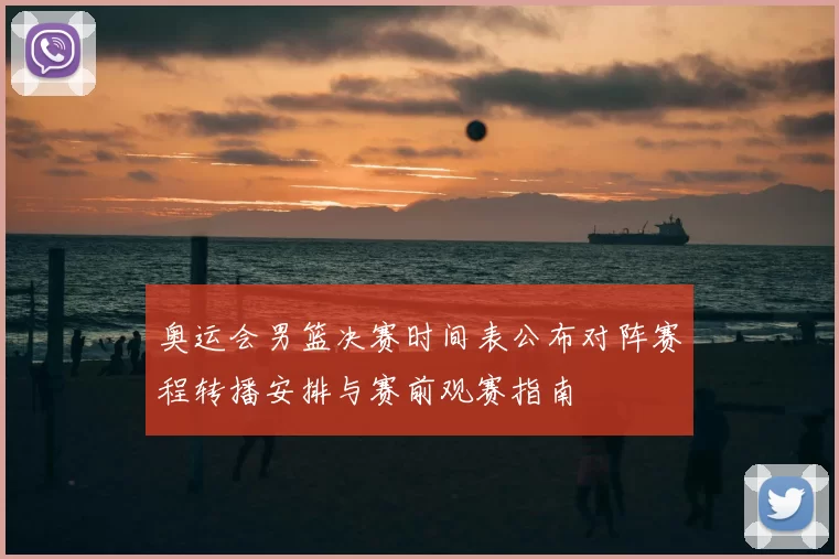 奥运会男篮决赛时间表公布对阵赛程转播安排与赛前观赛指南