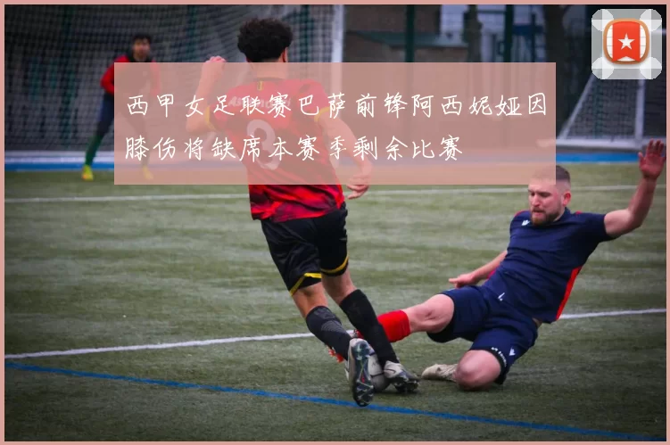 西甲女足联赛巴萨前锋阿西妮娅因膝伤将缺席本赛季剩余比赛